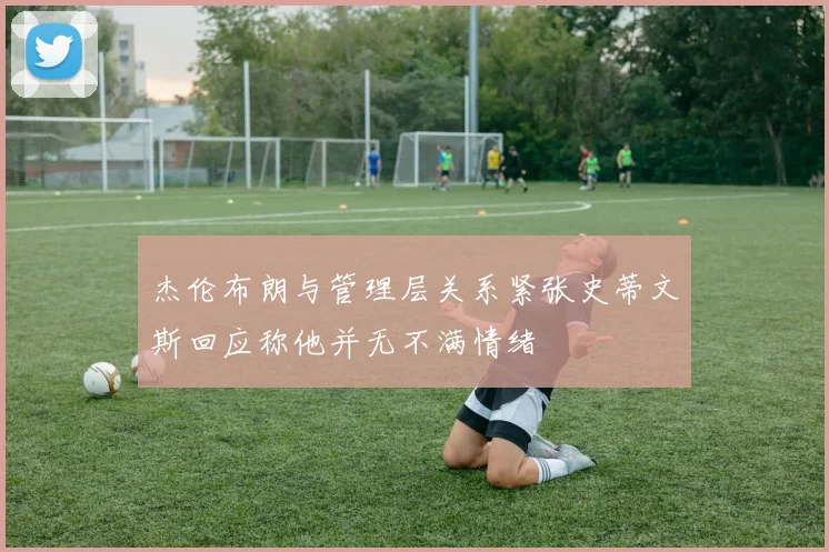 杰伦布朗与管理层关系紧张史蒂文斯回应称他并无不满情绪