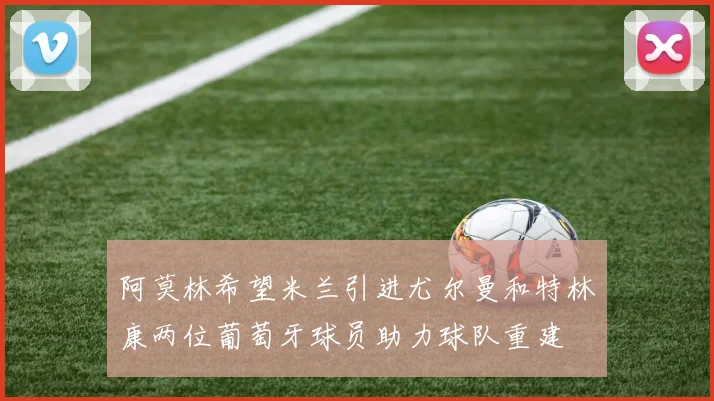 阿莫林希望米兰引进尤尔曼和特林康两位葡萄牙球员助力球队重建