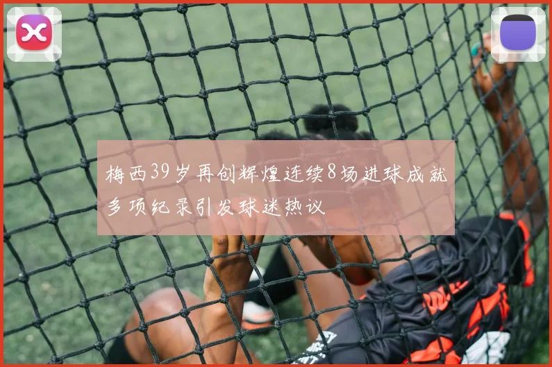 梅西39岁再创辉煌连续8场进球成就多项纪录引发球迷热议