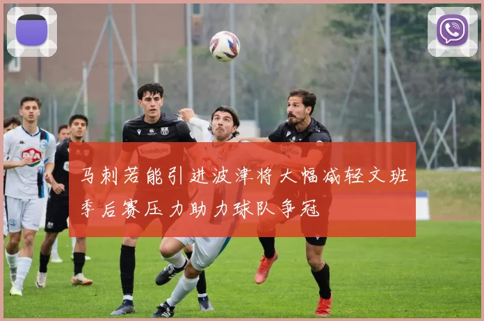 马刺若能引进波津将大幅减轻文班季后赛压力助力球队争冠