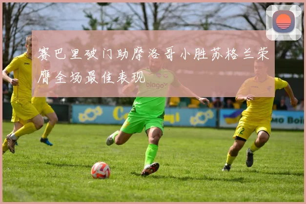 赛巴里破门助摩洛哥小胜苏格兰荣膺全场最佳表现
