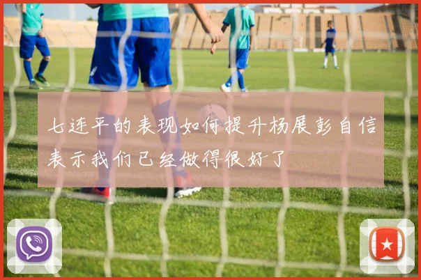 七连平的表现如何提升杨展彭自信表示我们已经做得很好了
