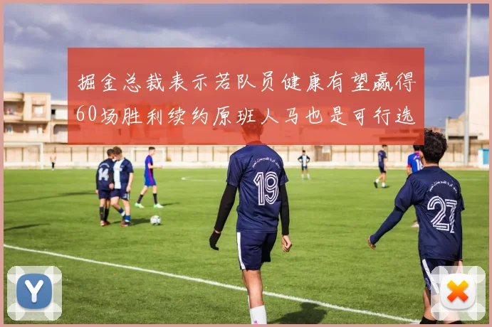 掘金总裁表示若队员健康有望赢得60场胜利续约原班人马也是可行选择