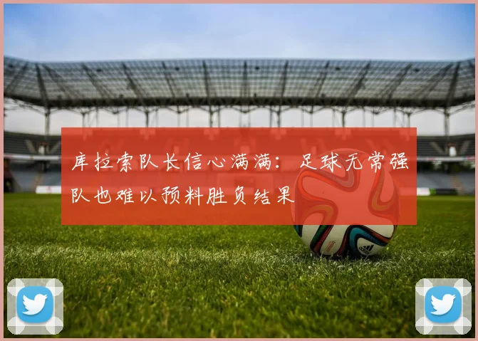 库拉索队长信心满满：足球无常强队也难以预料胜负结果