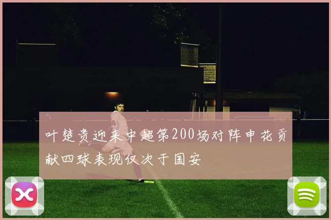 叶楚贵迎来中超第200场对阵申花贡献四球表现仅次于国安