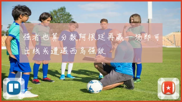 强者也算分数阿根廷再赢一场即可出线或遭遇西乌强敌