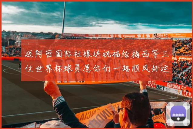 迈阿密国际社媒送祝福给梅西等三位世界杯球员愿你们一路顺风好运常伴