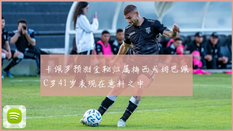 卡佩罗预测金靴归属梅西或姆巴佩C罗41岁表现在意料之中