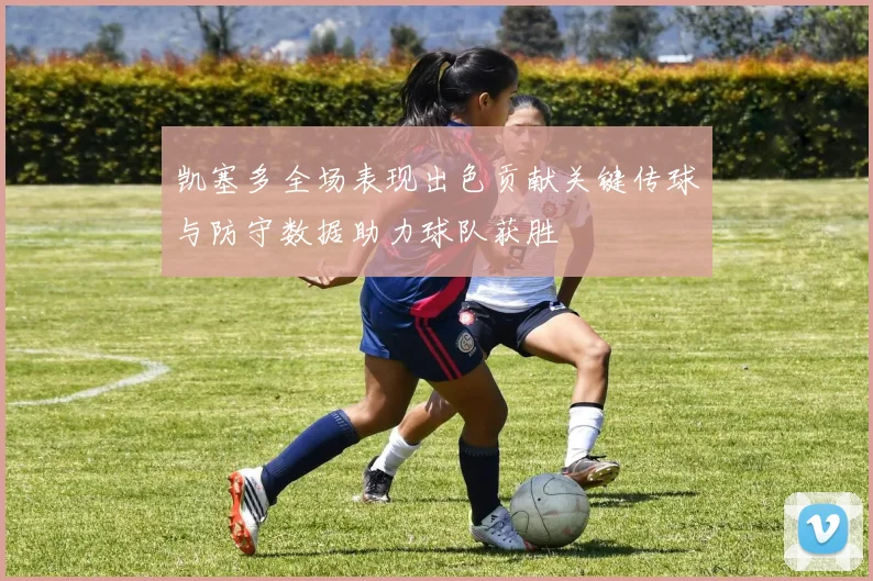 凯塞多全场表现出色贡献关键传球与防守数据助力球队获胜