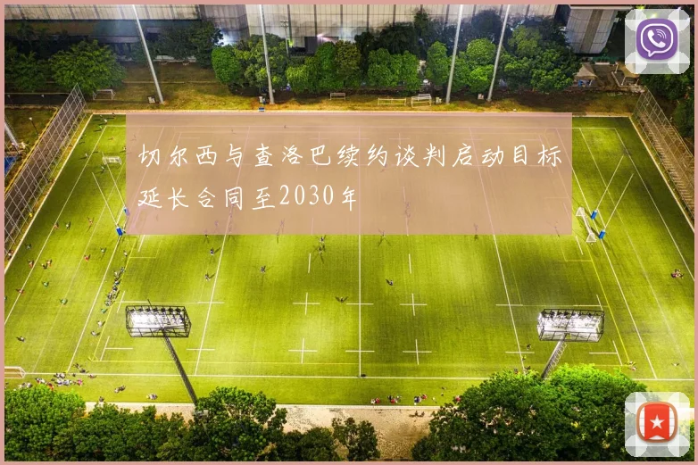 切尔西与查洛巴续约谈判启动目标延长合同至2030年