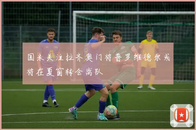 国米关注拉齐奥门将普罗维德尔或将在夏窗转会离队