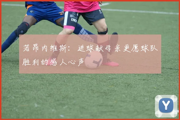 若昂内维斯：进球献母亲更愿球队胜利的感人心声