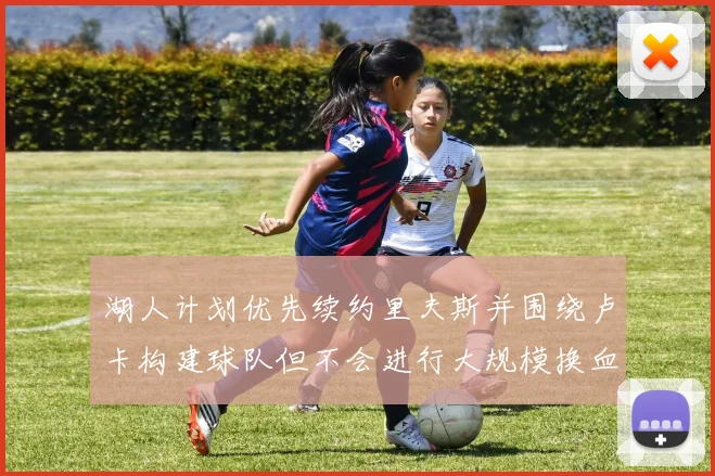 湖人计划优先续约里夫斯并围绕卢卡构建球队但不会进行大规模换血