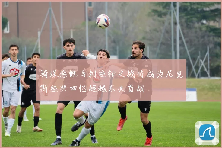 骑媒感慨马刺逆转之战将成为尼克斯经典回忆超越东决首战