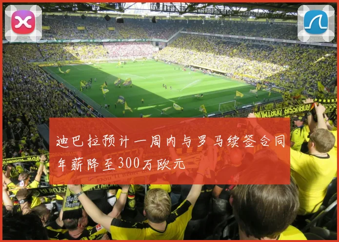 迪巴拉预计一周内与罗马续签合同年薪降至300万欧元