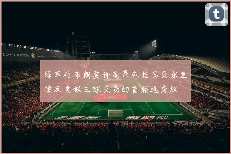 绿军对布朗要价高昂包括戈贝尔里德及类似三球交易的首轮选秀权