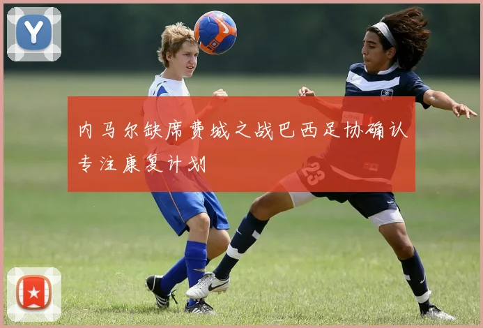 内马尔缺席费城之战巴西足协确认专注康复计划