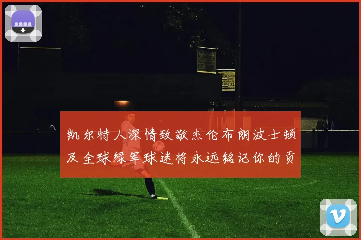凯尔特人深情致敬杰伦布朗波士顿及全球绿军球迷将永远铭记你的贡献