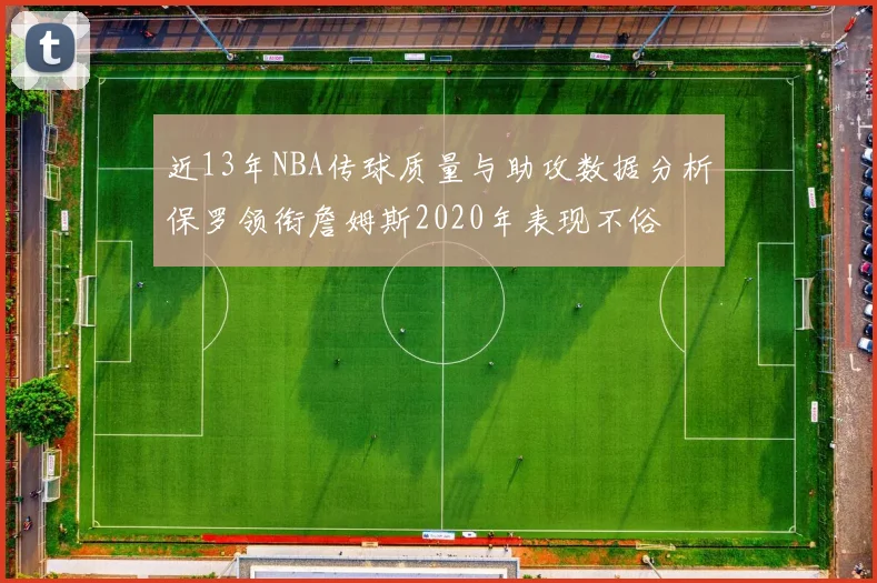 近13年NBA传球质量与助攻数据分析保罗领衔詹姆斯2020年表现不俗