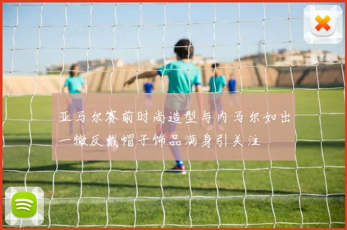 亚马尔赛前时尚造型与内马尔如出一辙反戴帽子饰品满身引关注