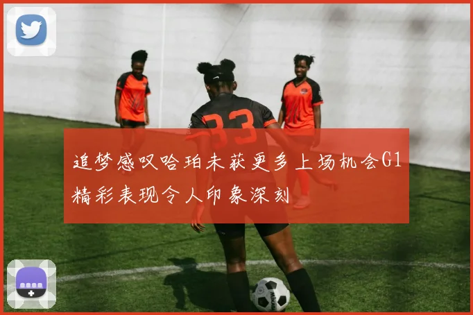 追梦感叹哈珀未获更多上场机会G1精彩表现令人印象深刻