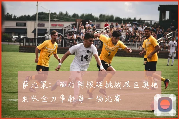 萨比策：面对阿根廷挑战艰巨奥地利队全力争胜每一场比赛
