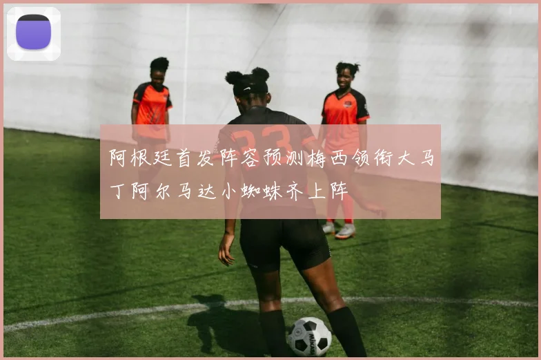 阿根廷首发阵容预测梅西领衔大马丁阿尔马达小蜘蛛齐上阵