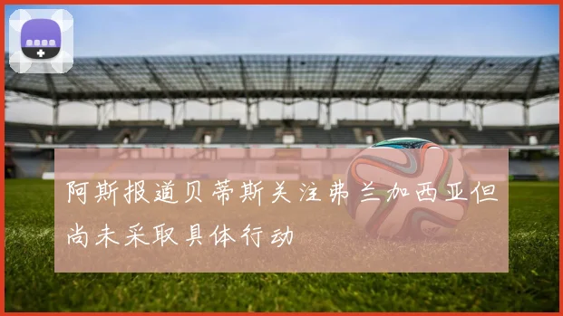 阿斯报道贝蒂斯关注弗兰加西亚但尚未采取具体行动