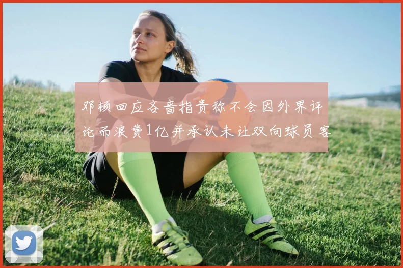 邓顿回应吝啬指责称不会因外界评论而浪费1亿并承认未让双向球员客场是失误
