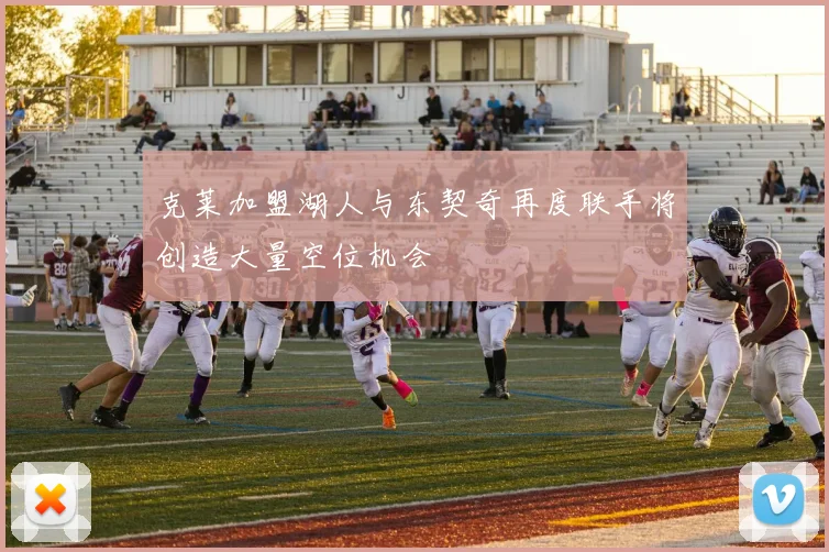 克莱加盟湖人与东契奇再度联手将创造大量空位机会